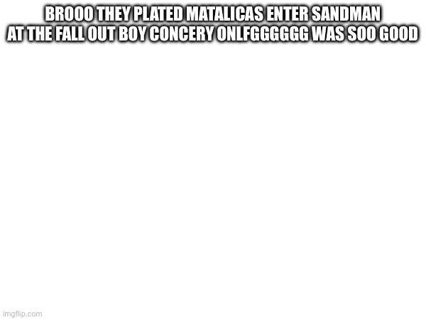 BROOO THEY PLATED MATALICAS ENTER SANDMAN AT THE FALL OUT BOY CONCERY ONLFGGGGGG WAS SOO GOOD | made w/ Imgflip meme maker