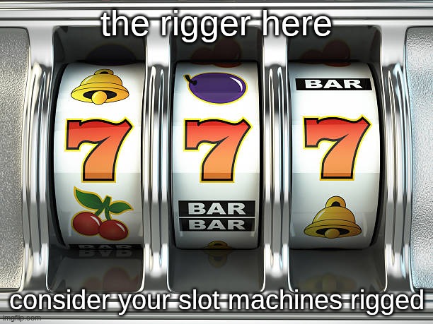 slot machine | the rigger here; consider your slot machines rigged | image tagged in slot machine | made w/ Imgflip meme maker