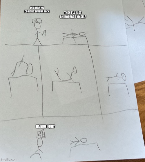 Stickman hospital | IM SORRY, WE COULDN’T SAVE UR BACK; THEN I’LL JUST CHIROPRACT MYSELF; NA BRO I QUIT | image tagged in stickman hospital | made w/ Imgflip meme maker