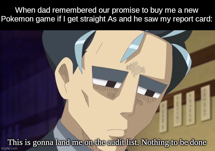 A deal is a deal | When dad remembered our promise to buy me a new Pokemon game if I get straight As and he saw my report card:; This is gonna land me on the audit list. Nothing to be done | image tagged in memes,funny,pokemon,gaming | made w/ Imgflip meme maker