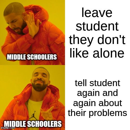 Why are middle schoolers so critical of things that don't even matter? | leave student they don't like alone; MIDDLE SCHOOLERS; tell student again and again about their problems; MIDDLE SCHOOLERS | image tagged in memes,drake hotline bling,school,middle school,people,teenagers | made w/ Imgflip meme maker