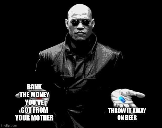 Your choice to make, choose wisely | BANK THE MONEY YOU'VE GOT FROM YOUR MOTHER; THROW IT AWAY
ON BEER | image tagged in morpheus matrix blue pill red pill | made w/ Imgflip meme maker