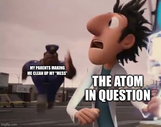 Officer Earl Running | MY PARENTS MAKING ME CLEAN UP MY “MESS”; THE ATOM IN QUESTION | image tagged in officer earl running | made w/ Imgflip meme maker