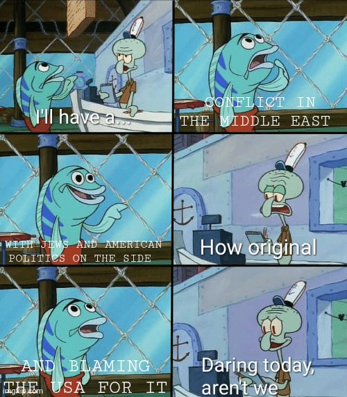 How it is | CONFLICT IN THE MIDDLE EAST; WITH JEWS AND AMERICAN POLITICS ON THE SIDE; AND BLAMING THE USA FOR IT | image tagged in daring today aren't we squidward,republican | made w/ Imgflip meme maker