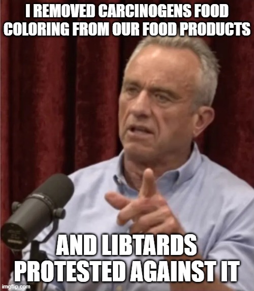 RFK Debate Me | I REMOVED CARCINOGENS FOOD COLORING FROM OUR FOOD PRODUCTS AND LIBTARDS PROTESTED AGAINST IT | image tagged in rfk debate me | made w/ Imgflip meme maker