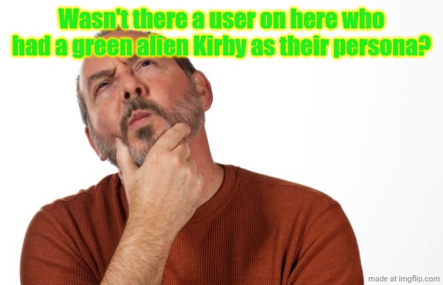 pondering  that... | Wasn't there a user on here who had a green alien Kirby as their persona? | image tagged in pondering that | made w/ Imgflip meme maker