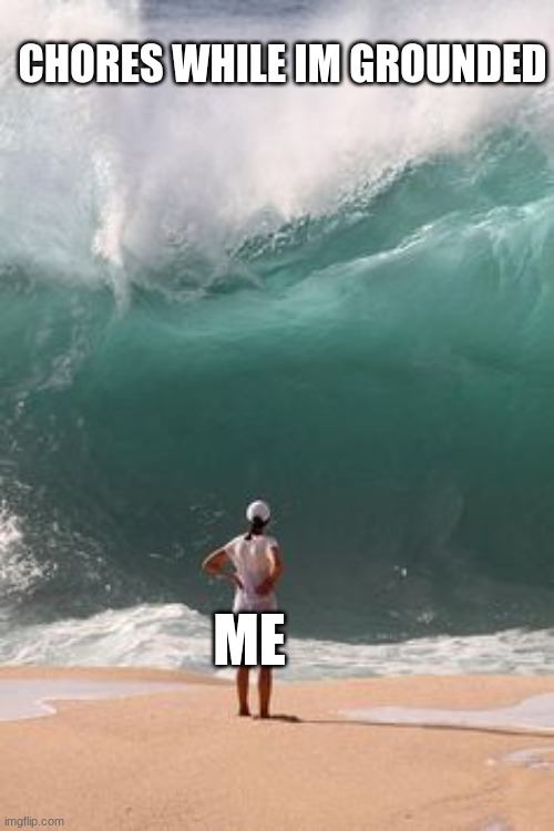 big wave  | CHORES WHILE IM GROUNDED; ME | image tagged in big wave | made w/ Imgflip meme maker
