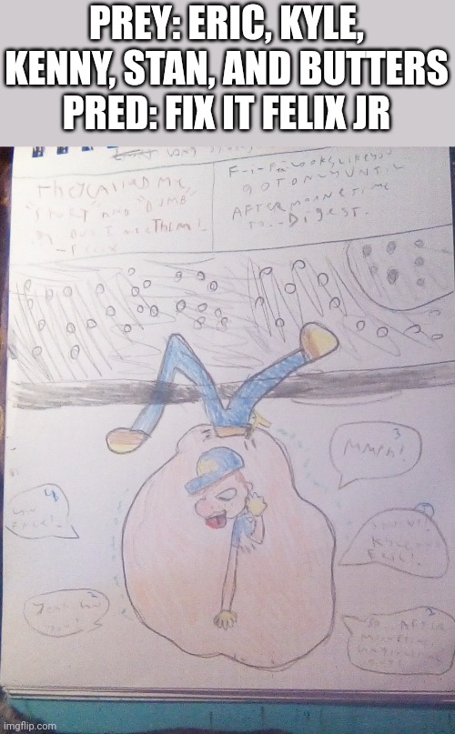 My vore art! | PREY: ERIC, KYLE, KENNY, STAN, AND BUTTERS
PRED: FIX IT FELIX JR | image tagged in vore,wreck it ralph | made w/ Imgflip meme maker