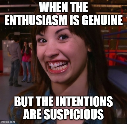 enthusiasm | WHEN THE ENTHUSIASM IS GENUINE; BUT THE INTENTIONS ARE SUSPICIOUS | image tagged in memes | made w/ Imgflip meme maker
