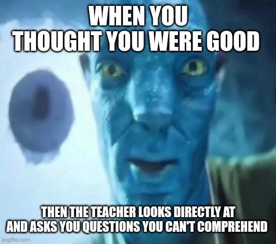 You know it's over when this happens | WHEN YOU THOUGHT YOU WERE GOOD; THEN THE TEACHER LOOKS DIRECTLY AT AND ASKS YOU QUESTIONS YOU CAN'T COMPREHEND | image tagged in school | made w/ Imgflip meme maker