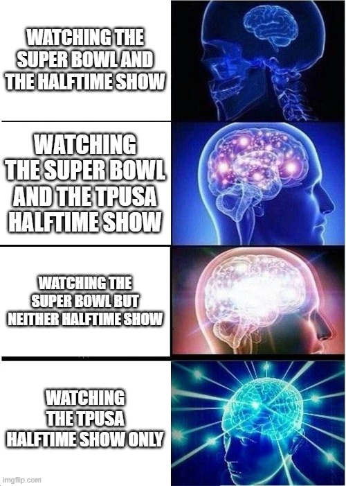 Mega Mind | WATCHING THE SUPER BOWL AND THE HALFTIME SHOW; WATCHING THE SUPER BOWL AND THE TPUSA HALFTIME SHOW; WATCHING THE SUPER BOWL BUT NEITHER HALFTIME SHOW; WATCHING THE TPUSA HALFTIME SHOW ONLY | image tagged in memes,expanding brain | made w/ Imgflip meme maker