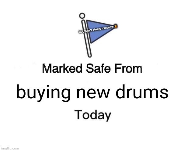 No news drums | But, there's always tomorrow 🤦; buying new drums | image tagged in memes,marked safe from | made w/ Imgflip meme maker