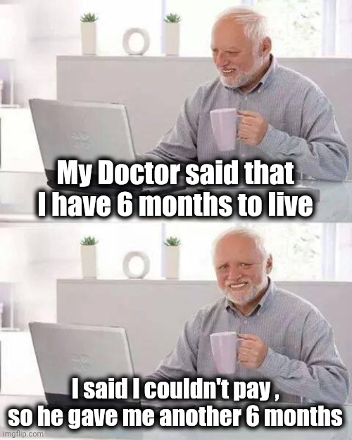 Hide the Pain Harold Meme | My Doctor said that I have 6 months to live I said I couldn't pay , so he gave me another 6 months | image tagged in memes,hide the pain harold | made w/ Imgflip meme maker