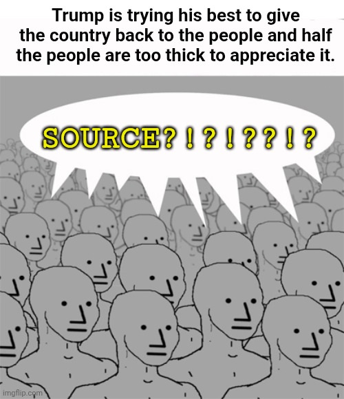 NPCProgramScreed | Trump is trying his best to give the country back to the people and half the people are too thick to appreciate it. SOURCE?!?!??!? | image tagged in npcprogramscreed | made w/ Imgflip meme maker