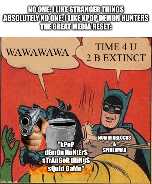 Batman Slapping Robin Meme | NO ONE: I LIKE STRANGER THINGS
ABSOLUTELY NO ONE: I LIKE KPOP DEMON HUNTERS
THE GREAT MEDIA RESET:; WAWAWAWA; TIME 4 U 2 B EXTINCT; NUMBERBLOCKS & SPIDERMAN; "kPoP dEmOn HuNtErS sTrAnGeR tHiNgS sQuId GaMe" | image tagged in memes,batman slapping robin | made w/ Imgflip meme maker