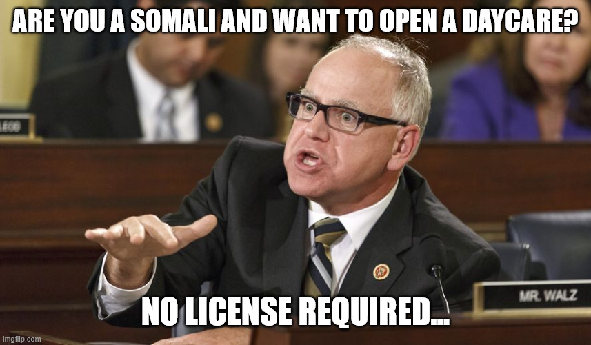Tim Walz | ARE YOU A SOMALI AND WANT TO OPEN A DAYCARE? NO LICENSE REQUIRED... | image tagged in tim walz | made w/ Imgflip meme maker