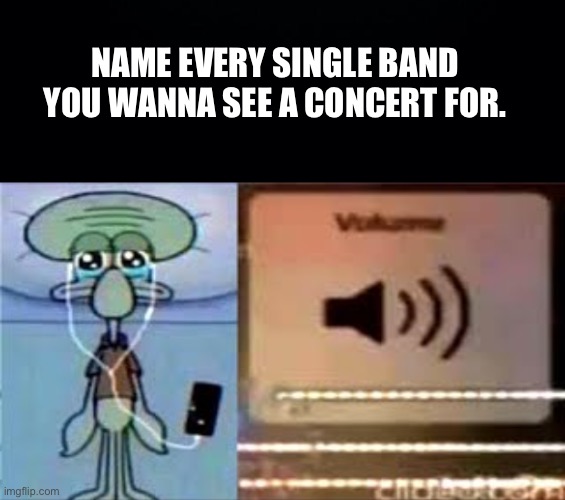 NAME EVERY SINGLE BAND YOU WANNA SEE A CONCERT FOR. | image tagged in black background,squidward crying listening to music | made w/ Imgflip meme maker