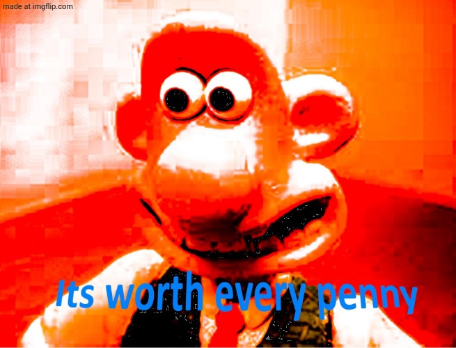 It's worth every penny | image tagged in it's worth every penny | made w/ Imgflip meme maker