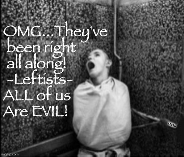 The Truth is Too Much, for some | OMG...They've
 been right
 all along!
 -Leftists-
ALL of us
Are EVIL! Marko | image tagged in memes,who is truth phobic,duh its lefty of course,who doesnt know that,delusional lefty,fjb voters lefty kissmyass | made w/ Imgflip meme maker