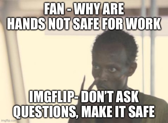I'm The Captain Now Meme | FAN - WHY ARE HANDS NOT SAFE FOR WORK; IMGFLIP- DON’T ASK QUESTIONS, MAKE IT SAFE | image tagged in memes,i'm the captain now | made w/ Imgflip meme maker