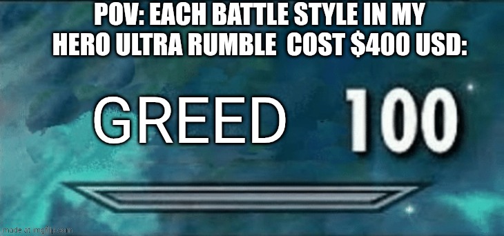 Bro like what | POV: EACH BATTLE STYLE IN MY HERO ULTRA RUMBLE  COST $400 USD:; GREED | image tagged in 100 meme,mhur | made w/ Imgflip meme maker