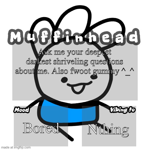 Muffinhead announcement template | Ask me your deepest darkest shriveling questions about me. Also fwoot gummy ^_^; Bored; Nothing | image tagged in muffinhead announcement template | made w/ Imgflip meme maker