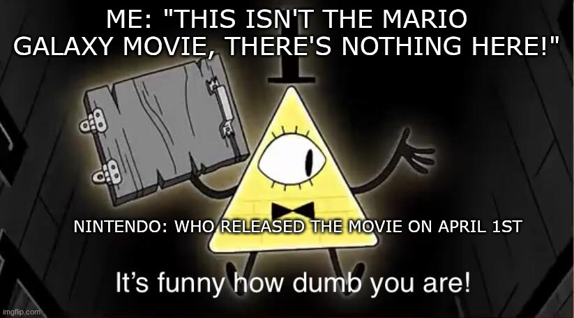 I wanted an excuse to use this | ME: "THIS ISN'T THE MARIO GALAXY MOVIE, THERE'S NOTHING HERE!"; NINTENDO: WHO RELEASED THE MOVIE ON APRIL 1ST | image tagged in bill cypher it's funny how dumb you are,bill cipher,mario movie | made w/ Imgflip meme maker