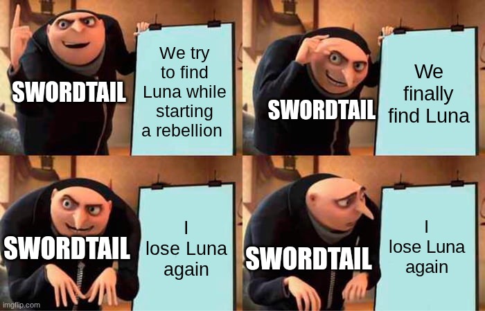 imagine looking for your girlfriend for an entire book only to lose her again for the next 4 books | We try to find Luna while starting a rebellion; We finally find Luna; SWORDTAIL; SWORDTAIL; I lose Luna again; I lose Luna again; SWORDTAIL; SWORDTAIL | image tagged in memes,wings of fire,wof | made w/ Imgflip meme maker