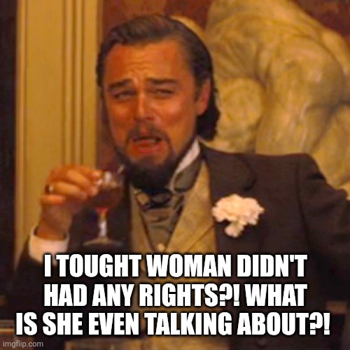 Laughing Leo Meme | I TOUGHT WOMAN DIDN'T HAD ANY RIGHTS?! WHAT IS SHE EVEN TALKING ABOUT?! | image tagged in memes,laughing leo | made w/ Imgflip meme maker