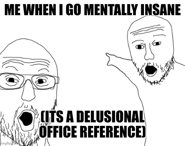 Soyjak Pointing | ME WHEN I GO MENTALLY INSANE; (ITS A DELUSIONAL OFFICE REFERENCE) | image tagged in soyjak pointing | made w/ Imgflip meme maker