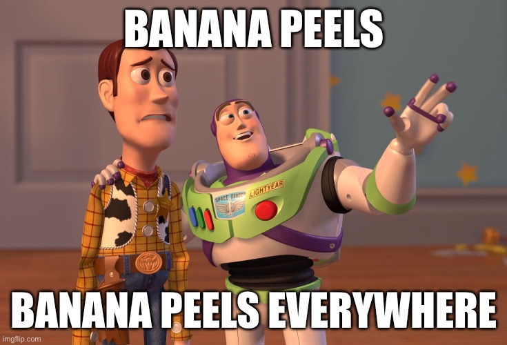 mariokart moment | BANANA PEELS; BANANA PEELS EVERYWHERE | image tagged in memes,x x everywhere | made w/ Imgflip meme maker