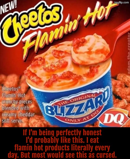 If I'm Being Perfectly Honest | If I'm being perfectly honest I'd probably like this. I eat flamin hot products literally every day. But most would see this as cursed. | image tagged in cursed images,honesty,cheetos,dairy queen,excuse me wtf,yummy | made w/ Imgflip meme maker