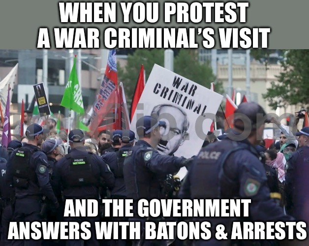 WHEN YOU PROTEST A WAR CRIMES APOLOGIST’S VISIT…; …AND THE “DEMOCRACY” RESPONSE IS BATONS + ARRESTS | WHEN YOU PROTEST A WAR CRIMINAL’S VISIT; AND THE GOVERNMENT ANSWERS WITH BATONS & ARRESTS | image tagged in protesters beaten arrested,australia,meanwhile in australia,palestine,democracy,evil government | made w/ Imgflip meme maker