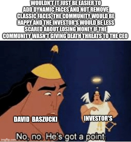 No no he's got a point Roblox edition | WOULDN'T IT JUST BE EASIER TO ADD DYNAMIC FACES AND NOT REMOVE CLASSIC FACES, THE COMMUNITY WOULD BE HAPPY AND THE INVESTOR'S WOULD BE LESS SCARED ABOUT LOSING MONEY IF THE COMMUNITY WASN'T GIVING DEATH THREATS TO THE CEO; INVESTOR'S; DAVID  BASZUCKI | image tagged in no no he's got a point | made w/ Imgflip meme maker