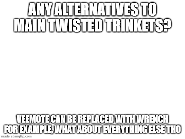"use veemote and partawrd" bruh i have NEITHER | ANY ALTERNATIVES TO MAIN TWISTED TRINKETS? VEEMOTE CAN BE REPLACED WITH WRENCH FOR EXAMPLE, WHAT ABOUT EVERYTHING ELSE THO | made w/ Imgflip meme maker