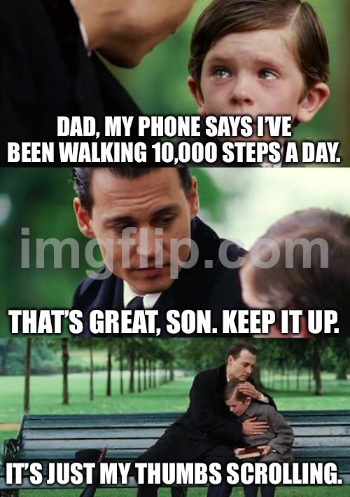MY PHONE SAYS I’VE BEEN WALKING 10,000 STEPS A DAY | DAD, MY PHONE SAYS I’VE BEEN WALKING 10,000 STEPS A DAY. THAT’S GREAT, SON. KEEP IT UP. IT’S JUST MY THUMBS SCROLLING. | image tagged in memes,finding neverland,keep scrolling,scroll,fitness,phone | made w/ Imgflip meme maker