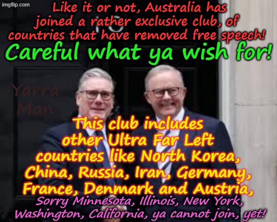 Australia has joined the Ultra Far Left countries and formally removed FREE SPEECH! | Like it or not, Australia has joined a rather exclusive club, of countries that have removed free speech! Careful what ya wish for! This club includes other Ultra Far Left countries like North Korea, China, Russia, Iran, Germany, France, Denmark and Austria, Yarra Man; Sorry Minnesota, Illinois, New York, Washington, California, ya cannot join, yet! | image tagged in north korea china russia iran,germany france austria denmark,albanese stalin starmer,labor labour democrat,communism 101 | made w/ Imgflip meme maker