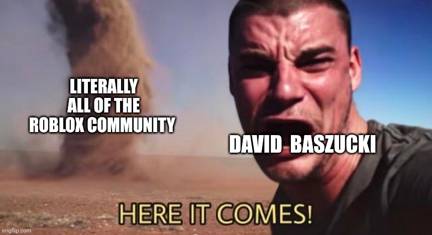 Here it comes | LITERALLY ALL OF THE ROBLOX COMMUNITY; DAVID  BASZUCKI | image tagged in here it comes | made w/ Imgflip meme maker