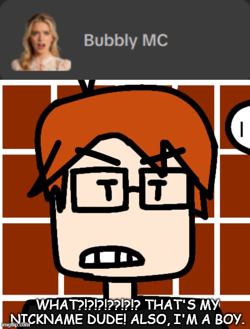 Moscovio's not that bubbly!!! (Found when scrolling through text to speech) | WHAT?!?!?!??!?!? THAT'S MY NICKNAME DUDE! ALSO, I'M A BOY. | image tagged in moscovio may but mad,mc,moscovio may,capcut | made w/ Imgflip meme maker