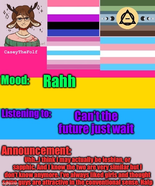 Uhh… | Rahh; Can’t the future just wait; Uhh…I think I may actually be lesbian, or sapphic. And I know the two are very similar but I don’t know anymore. I’ve always liked girls and thought some guys are attractive in the conventional sense. Halp | image tagged in caseythefolf announcement temp | made w/ Imgflip meme maker