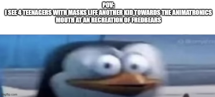The bite of 83 | POV:
I SEE 4 TEENAGERS WITH MASKS LIFE ANOTHER KID TOWARDS THE ANIMATRONICS MOUTH AT AN RECREATION OF FREDBEARS | image tagged in scared penguin | made w/ Imgflip meme maker