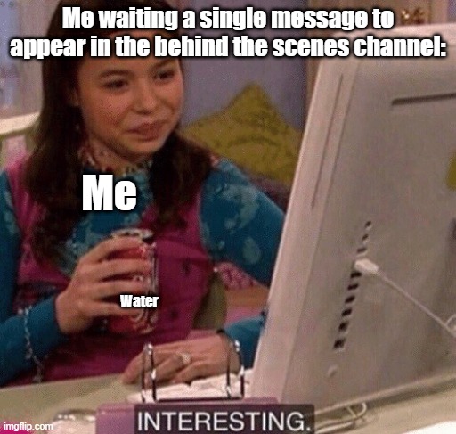 This is fine. | Me waiting a single message to appear in the behind the scenes channel:; Me; Water | image tagged in icarly interesting,dandy's world,blushcrunch studio discord | made w/ Imgflip meme maker