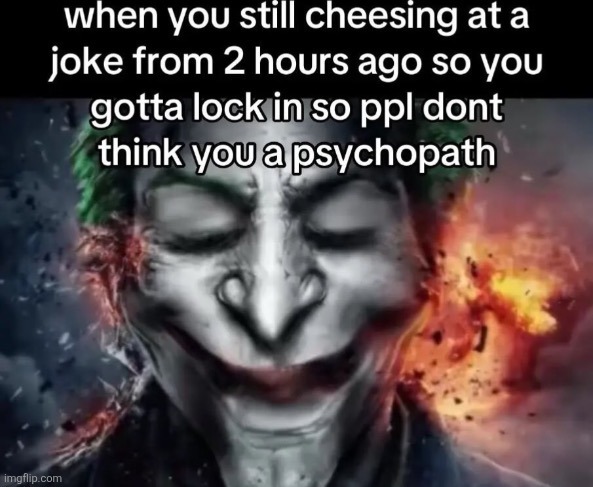 when you still cheesing at a joke from 2 hours ago so you gotta lock in so ppl dont think you a psychopath | made w/ Imgflip meme maker