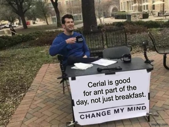 Change My Mind | Cerial is good for ant part of the day, not just breakfast. | image tagged in memes,change my mind | made w/ Imgflip meme maker