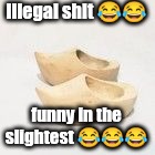 wooden shoes | illegal shit ?? funny in the slightest ??? | image tagged in wooden shoes | made w/ Imgflip meme maker
