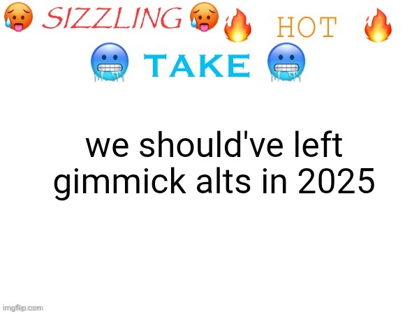 everyone hates them now because of toady and they're not even that funny | we should've left gimmick alts in 2025 | image tagged in sizzling hot take | made w/ Imgflip meme maker