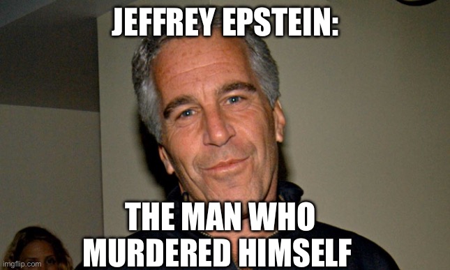Murdered Himself | JEFFREY EPSTEIN:; THE MAN WHO MURDERED HIMSELF | image tagged in jeffrey epstein,politics,political meme,political,politics lol | made w/ Imgflip meme maker