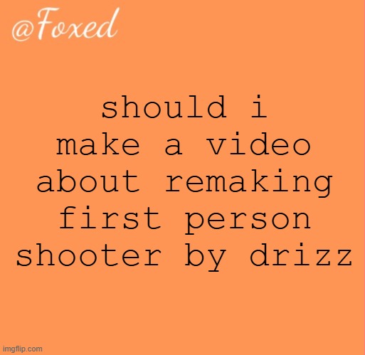 foxed orange temp | should i make a video about remaking first person shooter by drizz | image tagged in foxed orange temp | made w/ Imgflip meme maker