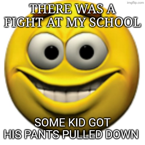 Crazy | THERE WAS A FIGHT AT MY SCHOOL; SOME KID GOT HIS PANTS PULLED DOWN | image tagged in happy sphere | made w/ Imgflip meme maker