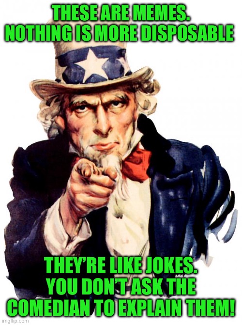 Uncle Sam | THESE ARE MEMES. NOTHING IS MORE DISPOSABLE; THEY’RE LIKE JOKES. YOU DON’T ASK THE COMEDIAN TO EXPLAIN THEM! | image tagged in memes,uncle sam | made w/ Imgflip meme maker